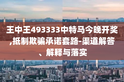 王中王493333中特馬今晚開(kāi)獎(jiǎng),抵制欺騙承諾套路-渠道解答、解釋與落實(shí)