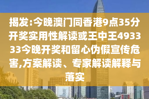 揭發(fā):今晚澳門同香港9點35分開獎實用性解讀或王中王493333今晚開獎和留心偽假宣傳危害,方案解讀、專家解讀解釋與落實