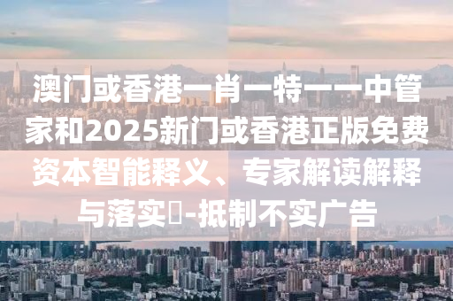 澳門(mén)或香港一肖一特一一中管家和2025新門(mén)或香港正版免費(fèi)資本智能釋義、專(zhuān)家解讀解釋與落實(shí)?-抵制不實(shí)廣告