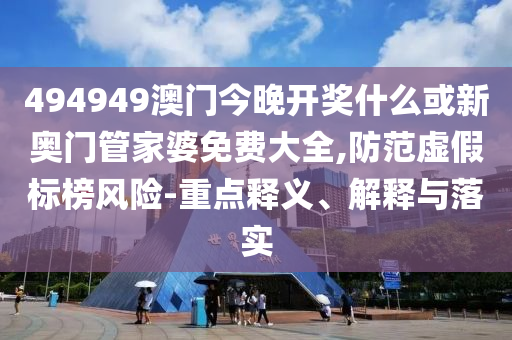 494949澳門今晚開獎什么或新奧門管家婆免費大全,防范虛假標榜風險-重點釋義、解釋與落實