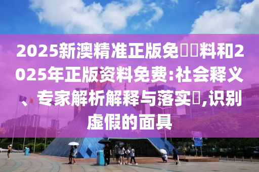2025新澳精準正版免費資料和2025年正版資料免費:社會釋義、專家解析解釋與落實?,識別虛假的面具