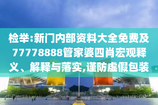 檢舉:新門內部資料大全免費及77778888管家婆四肖宏觀釋義、解釋與落實,謹防虛假包裝