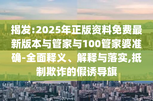 揭發(fā):2025年正版資料免費最新版本與管家與100管家婆準確-全面釋義、解釋與落實,抵制欺詐的假誘導旗