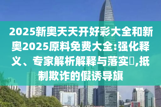 2025新奧天天開好彩大全和新奧2025原料免費大全:強化釋義、專家解析解釋與落實?,抵制欺詐的假誘導旗