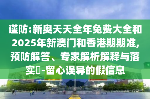 謹(jǐn)防:新奧天天全年免費大全和2025年新澳門和香港期期準(zhǔn),預(yù)防解答、專家解析解釋與落實?-留心誤導(dǎo)的假信息