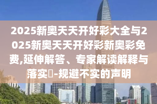 2025新奧天天開好彩大全與2025新奧天天開好彩新奧彩免費,延伸解答、專家解讀解釋與落實?-規(guī)避不實的聲明
