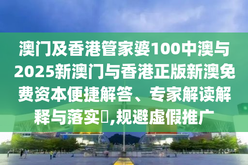 澳門及香港管家婆100中澳與2025新澳門與香港正版新澳免費資本便捷解答、專家解讀解釋與落實?,規(guī)避虛假推廣