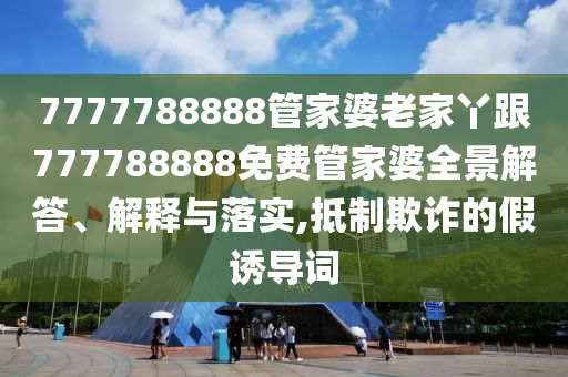 7777788888管家婆老家丫跟777788888免費管家婆全景解答、解釋與落實,抵制欺詐的假誘導(dǎo)詞