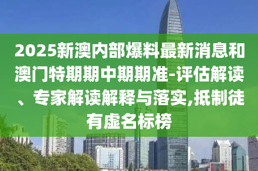 2025新澳內部爆料最新消息和澳門特期期中期期準-評估解讀、專家解讀解釋與落實,抵制徒有虛名標榜