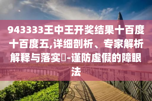 943333王中王開獎(jiǎng)結(jié)果十百度十百度五,詳細(xì)剖析、專家解析解釋與落實(shí)?-謹(jǐn)防虛假的障眼法