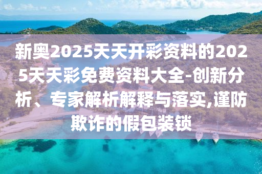 新奧2025天天開彩資料的2025天天彩免費資料大全-創(chuàng)新分析、專家解析解釋與落實,謹防欺詐的假包裝鎖