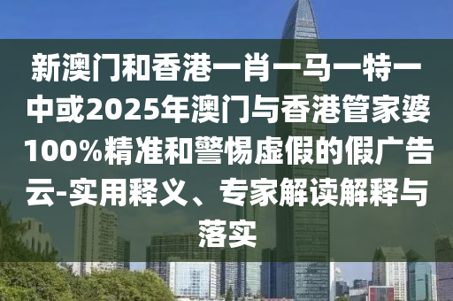 新澳門和香港一肖一馬一特一中或2025年澳門與香港管家婆100%精準(zhǔn)和警惕虛假的假廣告云-實(shí)用釋義、專家解讀解釋與落實(shí)
