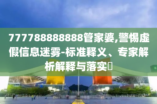 777788888888管家婆,警惕虛假信息迷霧-標準釋義、專家解析解釋與落實?