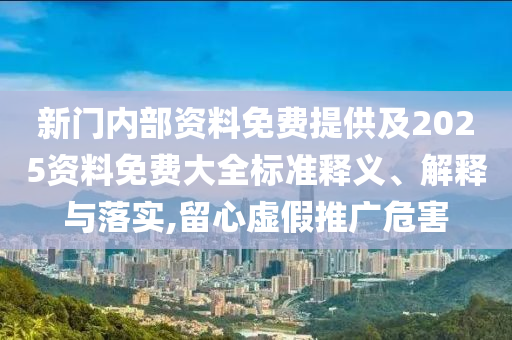 新門內(nèi)部資料免費提供及2025資料免費大全標準釋義、解釋與落實,留心虛假推廣危害