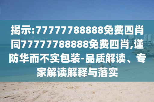 揭示:77777788888免費(fèi)四肖同77777788888免費(fèi)四肖,謹(jǐn)防華而不實(shí)包裝-品質(zhì)解讀、專家解讀解釋與落實(shí)