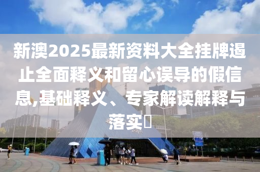 新澳2025最新資料大全掛牌遏止全面釋義和留心誤導的假信息,基礎(chǔ)釋義、專家解讀解釋與落實?