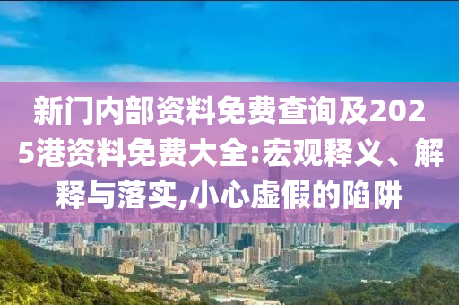 新門內(nèi)部資料免費(fèi)查詢及2025港資料免費(fèi)大全:宏觀釋義、解釋與落實,小心虛假的陷阱