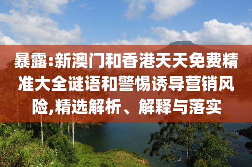 暴露:新澳門和香港天天免費(fèi)精準(zhǔn)大全謎語(yǔ)和警惕誘導(dǎo)營(yíng)銷風(fēng)險(xiǎn),精選解析、解釋與落實(shí)