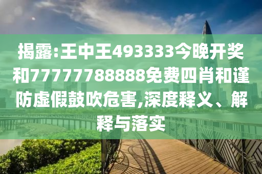 揭露:王中王493333今晚開(kāi)獎(jiǎng)和77777788888免費(fèi)四肖和謹(jǐn)防虛假鼓吹危害,深度釋義、解釋與落實(shí)