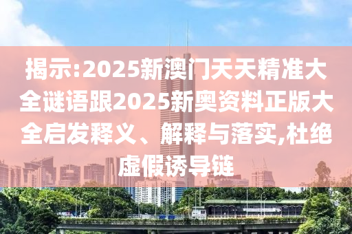 揭示:2025新澳門天天精準大全謎語跟2025新奧資料正版大全啟發(fā)釋義、解釋與落實,杜絕虛假誘導鏈