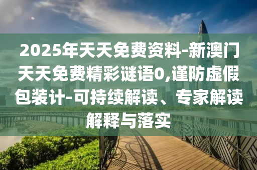 2025年天天免費(fèi)資料-新澳門天天免費(fèi)精彩謎語(yǔ)0,謹(jǐn)防虛假包裝計(jì)-可持續(xù)解讀、專家解讀解釋與落實(shí)
