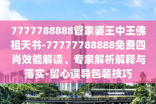 7777788888管家婆王中王佛祖天書(shū)-77777788888免費(fèi)四肖效能解讀、專(zhuān)家解析解釋與落實(shí)-留心誤導(dǎo)包裝技巧