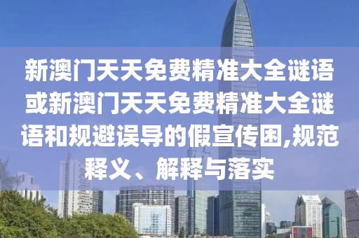 新澳門天天免費(fèi)精準(zhǔn)大全謎語(yǔ)或新澳門天天免費(fèi)精準(zhǔn)大全謎語(yǔ)和規(guī)避誤導(dǎo)的假宣傳困,規(guī)范釋義、解釋與落實(shí)