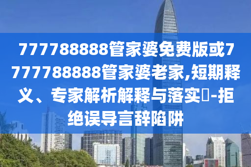 777788888管家婆免費(fèi)版或7777788888管家婆老家,短期釋義、專(zhuān)家解析解釋與落實(shí)?-拒絕誤導(dǎo)言辭陷阱