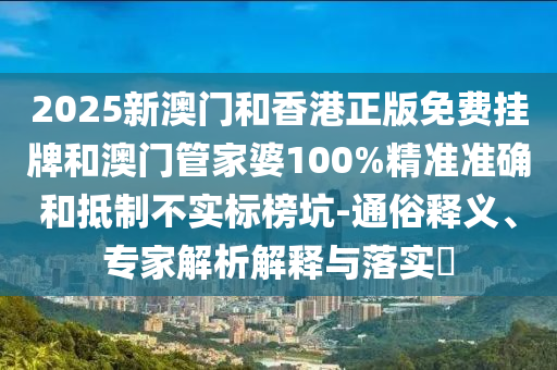 2025新澳門和香港正版免費(fèi)掛牌和澳門管家婆100%精準(zhǔn)準(zhǔn)確和抵制不實(shí)標(biāo)榜坑-通俗釋義、專家解析解釋與落實(shí)?