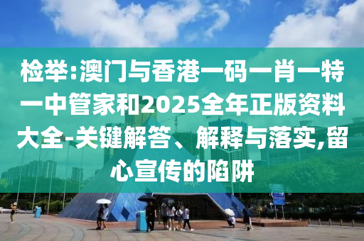 檢舉:澳門與香港一碼一肖一特一中管家和2025全年正版資料大全-關(guān)鍵解答、解釋與落實(shí),留心宣傳的陷阱