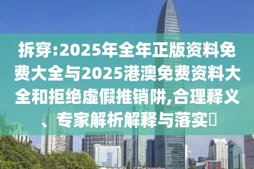 拆穿:2025年全年正版資料免費大全與2025港澳免費資料大全和拒絕虛假推銷阱,合理釋義、專家解析解釋與落實?