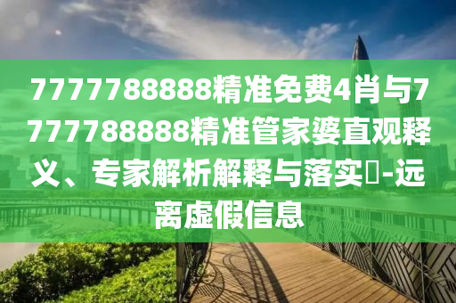7777788888精準免費4肖與7777788888精準管家婆直觀釋義、專家解析解釋與落實?-遠離虛假信息