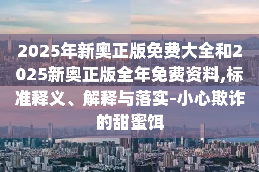 2025年新奧正版免費(fèi)大全和2025新奧正版全年免費(fèi)資料,標(biāo)準(zhǔn)釋義、解釋與落實(shí)-小心欺詐的甜蜜餌