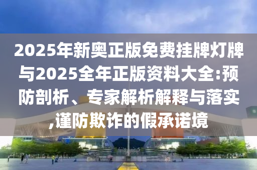 2025年新奧正版免費(fèi)掛牌燈牌與2025全年正版資料大全:預(yù)防剖析、專家解析解釋與落實(shí),謹(jǐn)防欺詐的假承諾境