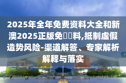 2025年全年免費(fèi)資料大全和新澳2025正版免費(fèi)資料,抵制虛假造勢(shì)風(fēng)險(xiǎn)-渠道解答、專(zhuān)家解析解釋與落實(shí)