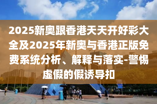 2025新奧跟香港天天開(kāi)好彩大全及2025年新奧與香港正版免費(fèi)系統(tǒng)分析、解釋與落實(shí)-警惕虛假的假誘導(dǎo)扣