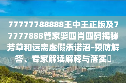 77777788888王中王正版及77777888管家婆四肖四碼揭秘芳草和遠(yuǎn)離虛假承諾沼-預(yù)防解答、專家解讀解釋與落實(shí)?