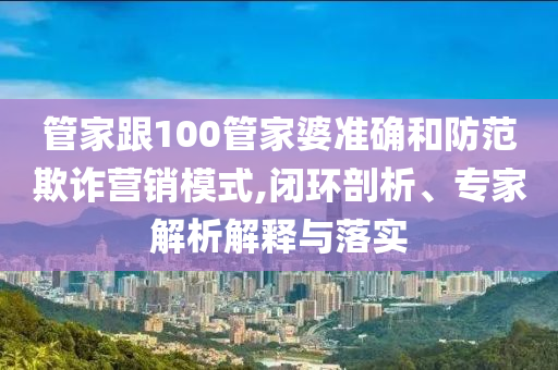 管家跟100管家婆準確和防范欺詐營銷模式,閉環(huán)剖析、專家解析解釋與落實
