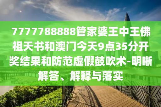 7777788888管家婆王中王佛祖天書和澳門今天9點35分開獎結果和防范虛假鼓吹術-明晰解答、解釋與落實