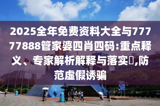 2025全年免費(fèi)資料大全與77777888管家婆四肖四碼:重點(diǎn)釋義、專(zhuān)家解析解釋與落實(shí)?,防范虛假誘騙