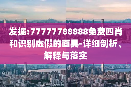 發(fā)掘:77777788888免費四肖和識別虛假的面具-詳細剖析、解釋與落實