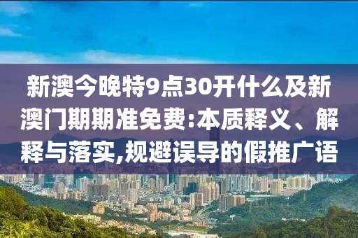 新澳今晚特9點30開什么及新澳門期期準免費:本質(zhì)釋義、解釋與落實,規(guī)避誤導的假推廣語
