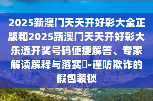 2025新澳門天天開好彩大全正版和2025新澳門天天開好彩大樂透開獎(jiǎng)號(hào)碼便捷解答、專家解讀解釋與落實(shí)?-謹(jǐn)防欺詐的假包裝鎖