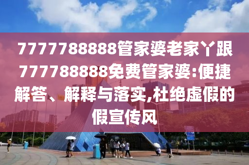 7777788888管家婆老家丫跟777788888免費(fèi)管家婆:便捷解答、解釋與落實(shí),杜絕虛假的假宣傳風(fēng)