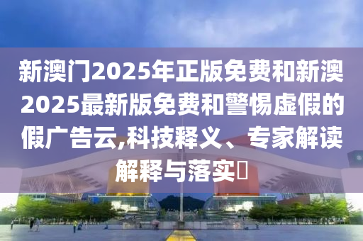 新澳門2025年正版免費(fèi)和新澳2025最新版免費(fèi)和警惕虛假的假廣告云,科技釋義、專家解讀解釋與落實(shí)?