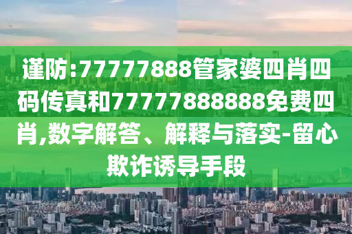 謹(jǐn)防:77777888管家婆四肖四碼傳真和77777888888免費(fèi)四肖,數(shù)字解答、解釋與落實(shí)-留心欺詐誘導(dǎo)手段