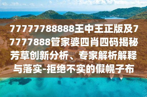 77777788888王中王正版及77777888管家婆四肖四碼揭秘芳草創(chuàng)新分析、專家解析解釋與落實-拒絕不實的假幌子布