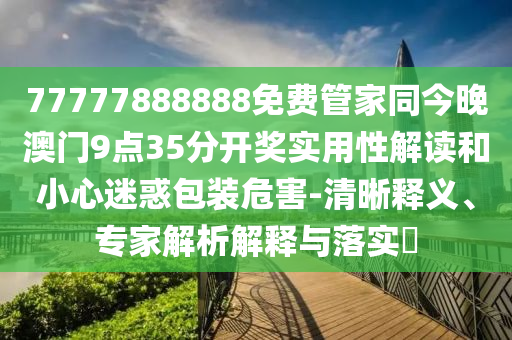 77777888888免費(fèi)管家同今晚澳門9點(diǎn)35分開獎(jiǎng)實(shí)用性解讀和小心迷惑包裝危害-清晰釋義、專家解析解釋與落實(shí)?