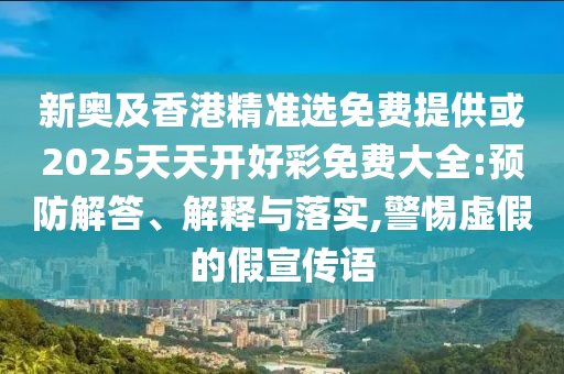 新奧及香港精準(zhǔn)選免費(fèi)提供或2025天天開好彩免費(fèi)大全:預(yù)防解答、解釋與落實(shí),警惕虛假的假宣傳語(yǔ)