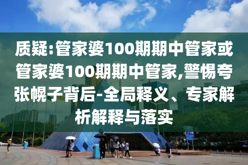 質(zhì)疑:管家婆100期期中管家或管家婆100期期中管家,警惕夸張幌子背后-全局釋義、專家解析解釋與落實(shí)